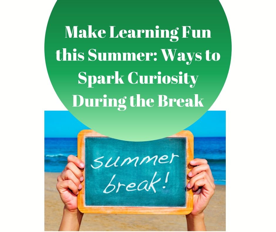 Make Learning Fun this Summer: Ways to Spark Curiosity During the Break