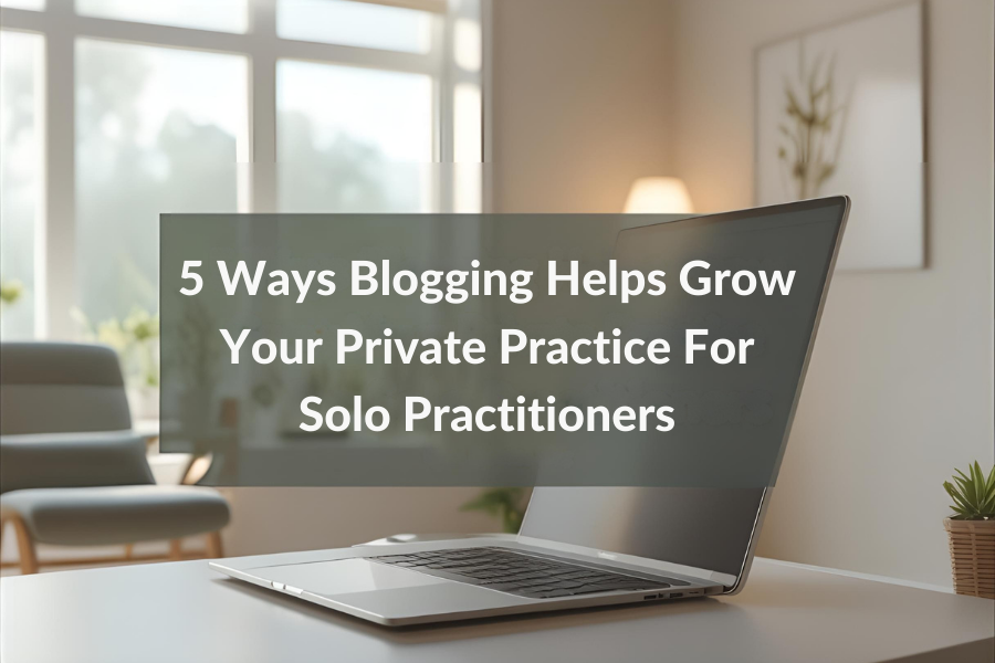 5 Ways Blogging Helps Grow Your Private Practice For Solo Practitioners