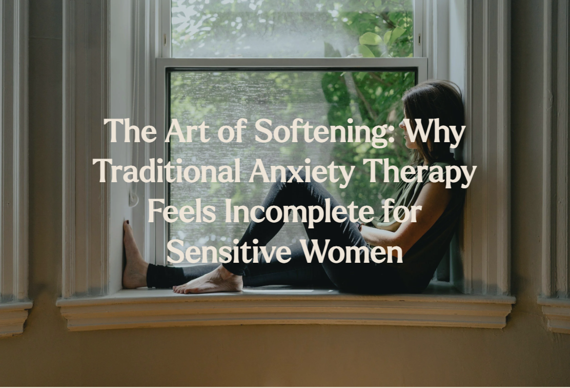The Art of Softening: Why Traditional Anxiety Therapy Feels Incomplete for Sensitive Women