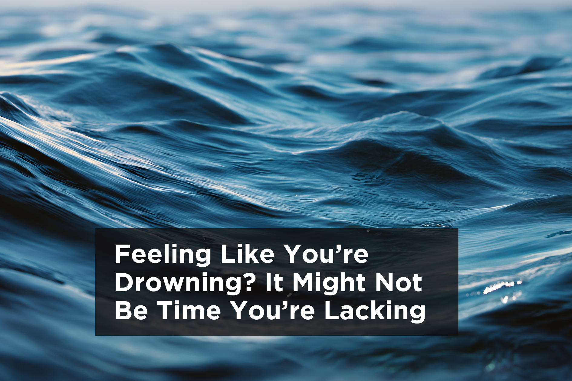 Feeling Like You’re Drowning? It Might Not Be Time You’re Lacking