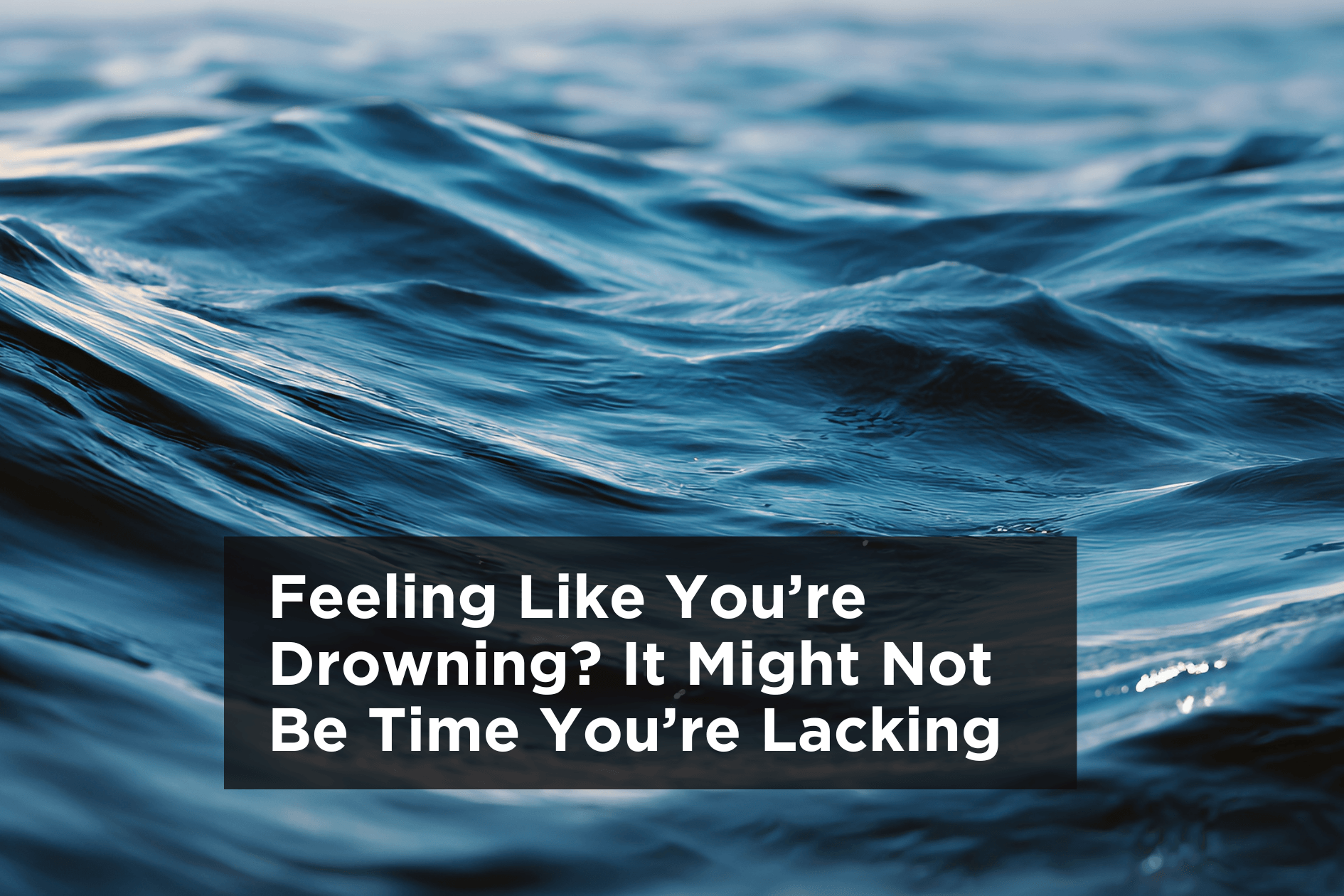 Feeling Like You’re Drowning? It Might Not Be Time You’re Lacking