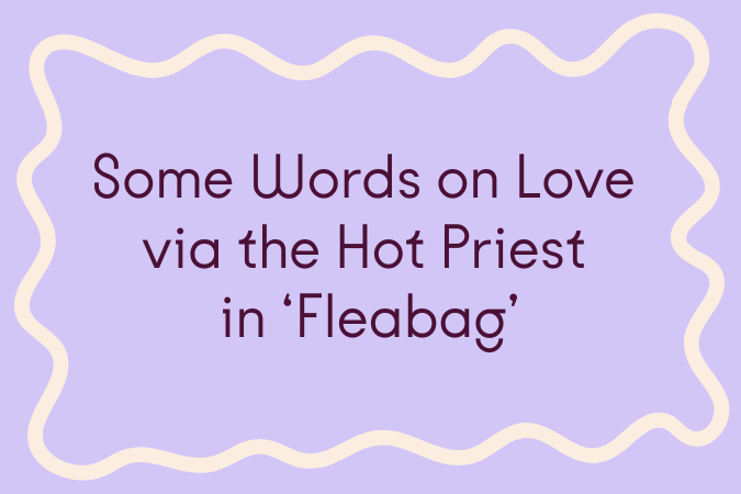      

 
    Hot Priest’s Speech (S2 E6)   Love is awful. It’s awful. It’s painful. It’s frightening. It makes you doubt yourself, judge yourself, distance yourself from the other people in your life. It makes you selfish. It makes you creepy, makes 