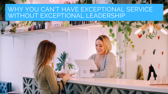 Why you can’t have exceptional service without exceptional leadership
