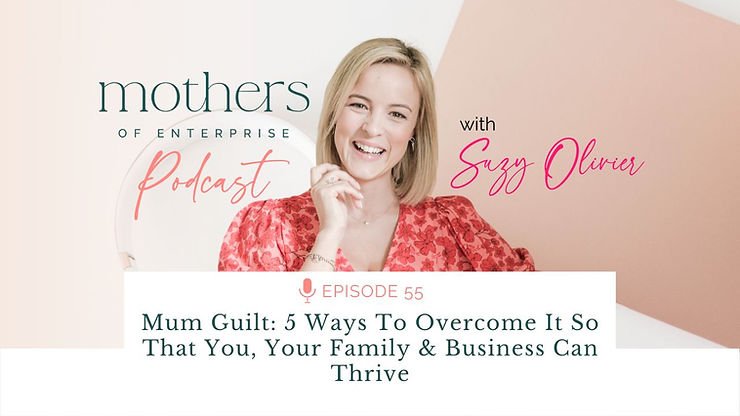 Episode 55: Mum Guilt: 5 Ways To Overcome It So That You, Your Family & Business Can Thrive