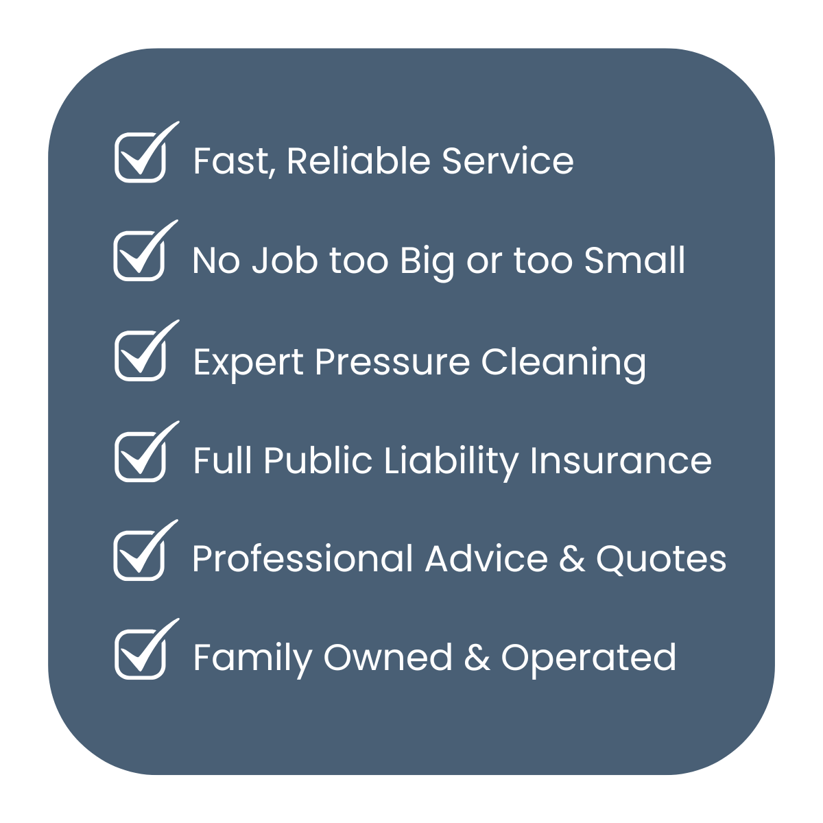 A dark blue rounded rectangle containing a list of five business service features, each with a checkmark icon: 1. Fast, Reliable Service; 2. No Job too Big or too Small; 3. Expert Pressure Cleaning; 4. Full Public Liability Insurance; 5. Professional Advice & Quotes; 6. Family Owned & Operated.