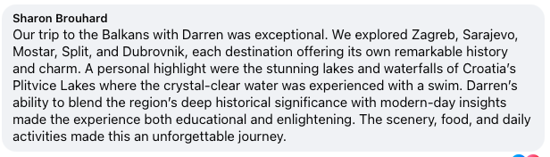 Our trip to the Balkans with Darren was exceptional. We explored Zagreb, Sarajevo, Mostar, Split, and Dubrovnik, each destination offering its own remarkable history and charm. A personal highlight were the stunning lakes and waterfalls of Croatia's 