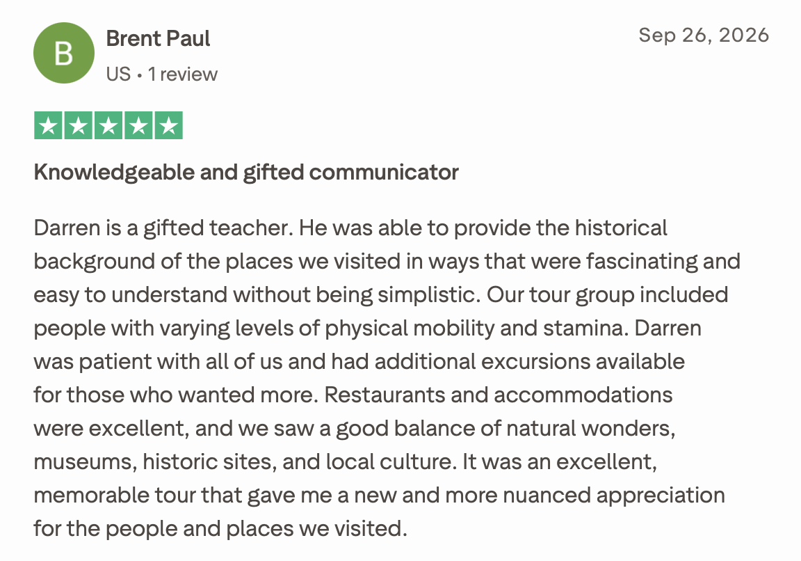 Knowledgeable and gifted communicator
Darren is a gifted teacher. He was able to provide the historical background of the places we visited in ways that were fascinating and easy to understand without being simplistic. Our tour group included people 