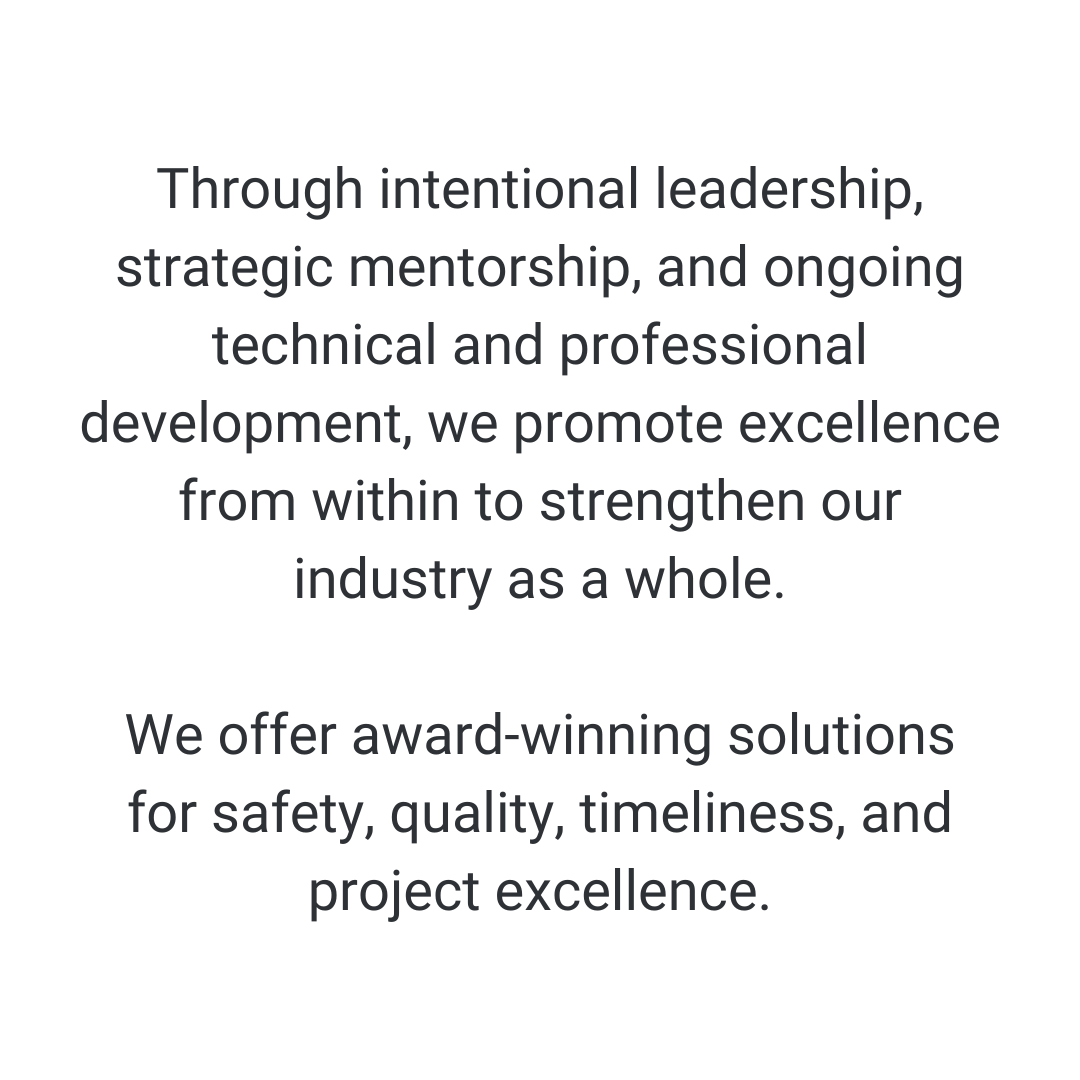   Through intentional leadership, strategic mentorship, and ongoing technical and professional development, we promote excellence from within to strengthen our industry as a whole.  