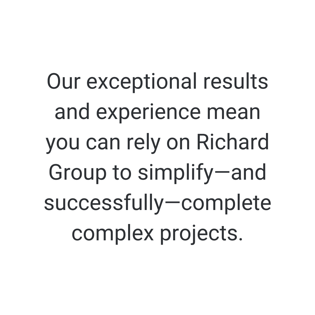  Our exceptional results and experience mean you can rely on Richard Group to simplify—and successfully—complete complex projects. 