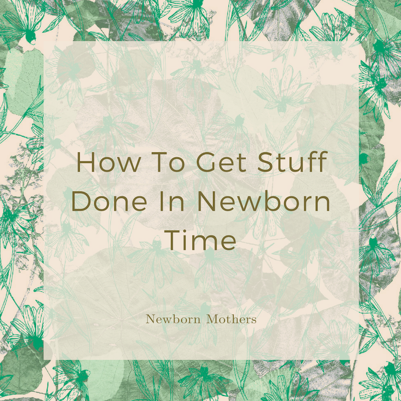 How To Get Stuff Done In Newborn Time — Newborn Mothers
