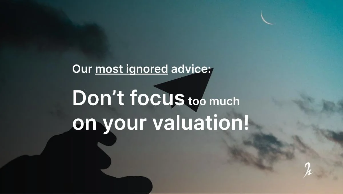 Our most ignored advice: Don’t  focus too much on your valuation.