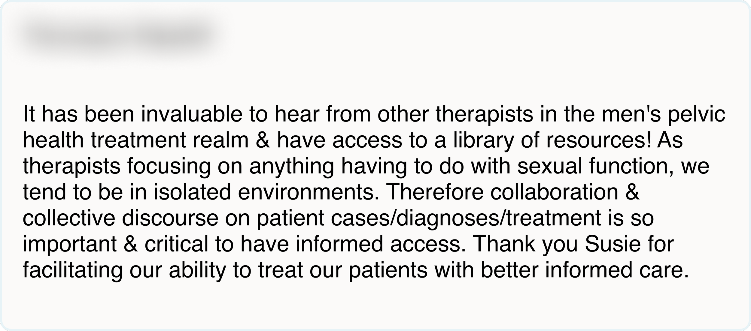It has been invaluable to hear from other therapists in the men's pelvic health treatment realm & have access to a library of resources!