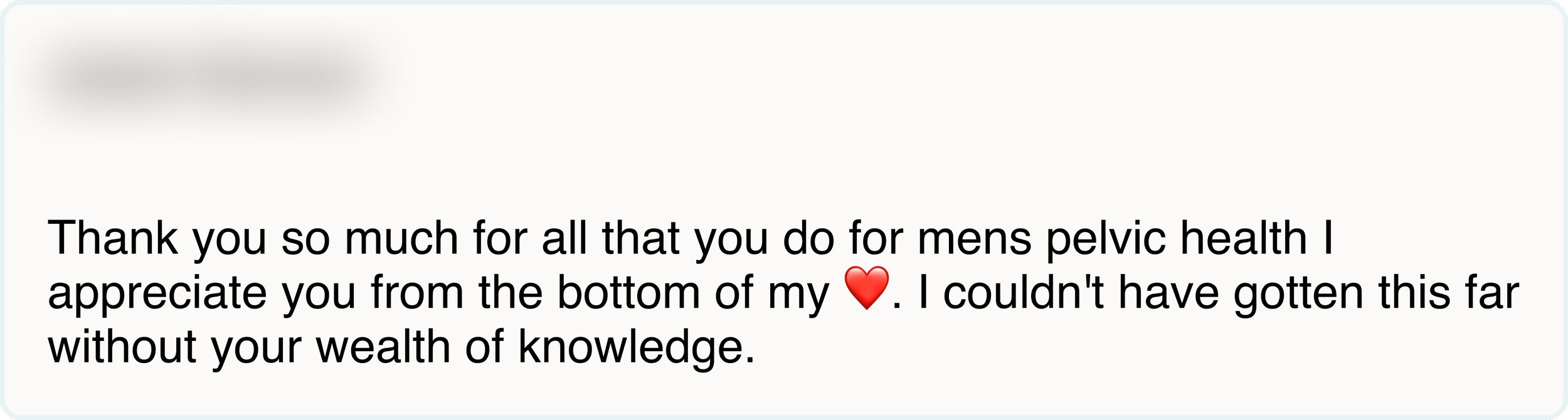 Thank you so much for all that you do for mens pelvic health I appreciate you from the bottom of my ❤️. I couldn't have gotten this far without your wealth of knowledge.