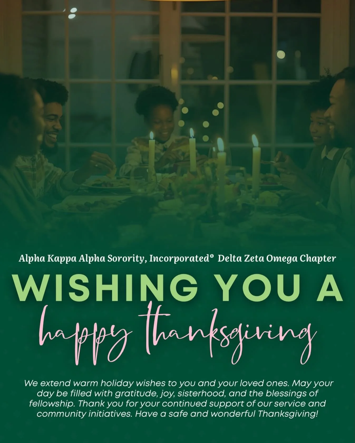 Alpha Kappa Alpha Sorority, Incorporated&reg; Delta Zeta Omega would like to wish all who celebrate a happy Thanksgiving. We extend warm holiday wishes to you and your loved ones. 

May your day be filled with gratitude, joy, sisterhood, and the bles