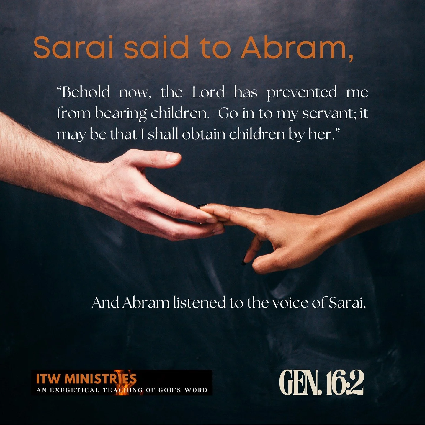 Now Sarai, Abram's wife, had borne him no children. She had a female Egyptian servant whose name was Hagar. And Sarai said to Abram, &quot;Behold now, the Lord has prevented me from bearing children. Go in to my servant; it may be that I shall obtain