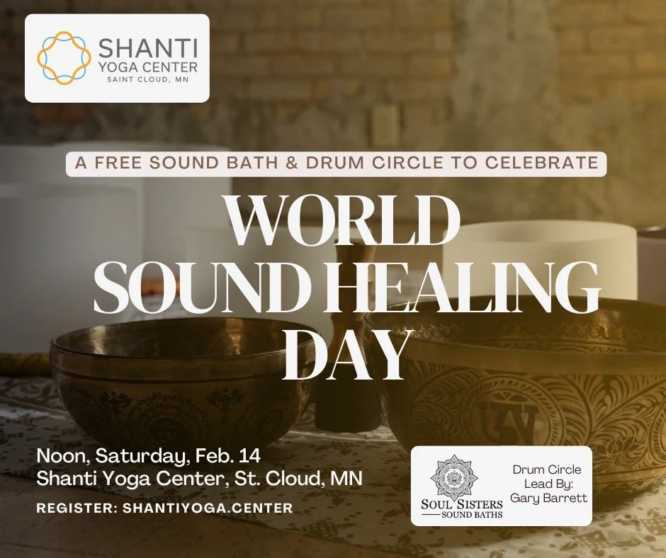 Celebrate World Sound Healing Day with us!
Sound Saturday | Feb 14 | Noon&ndash;1:30ish
Shanti Yoga Center | St. Cloud, MN

Join us for a FREE hour-long Sound Bath with Soul Sisters Sound Baths, followed by a community drum circle led by Gary Barrett