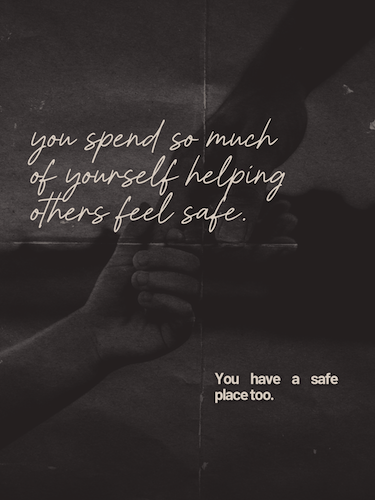 Hands clasped together with the words, “You spend so much of yourself helping others feel safe. You have a safe place too.”
