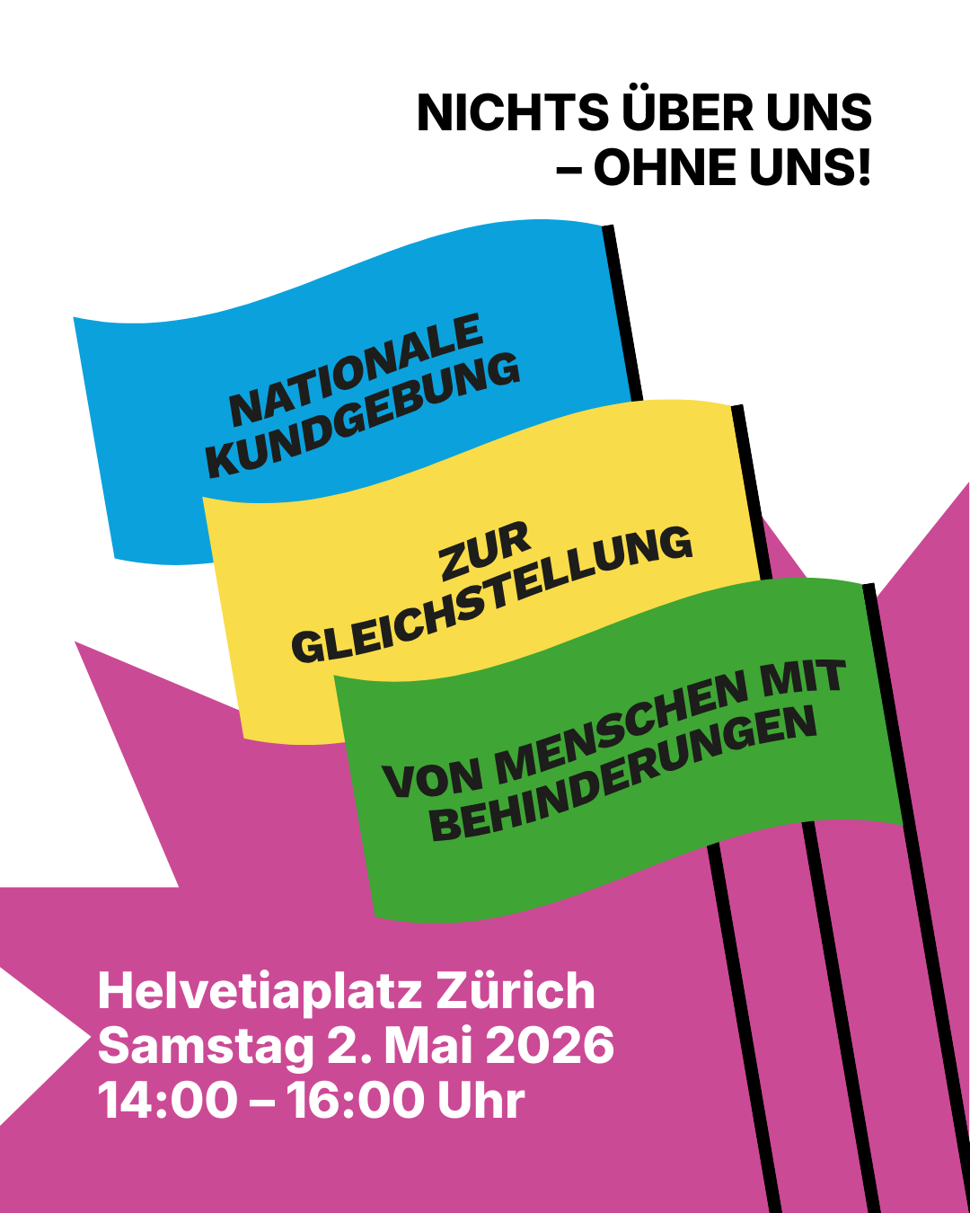 Auf drei bunten Fahnen steht folgender Text: Nationale Kundgebung zur Gleichstellung von Menschen mit Behinderungen. Oben rechts steht: Nichts über uns ohne uns. Unten links steht: Helvetiaplatz Zürich, Samstag 2. Mai 2026, 14:00 - 16:00 Uhr