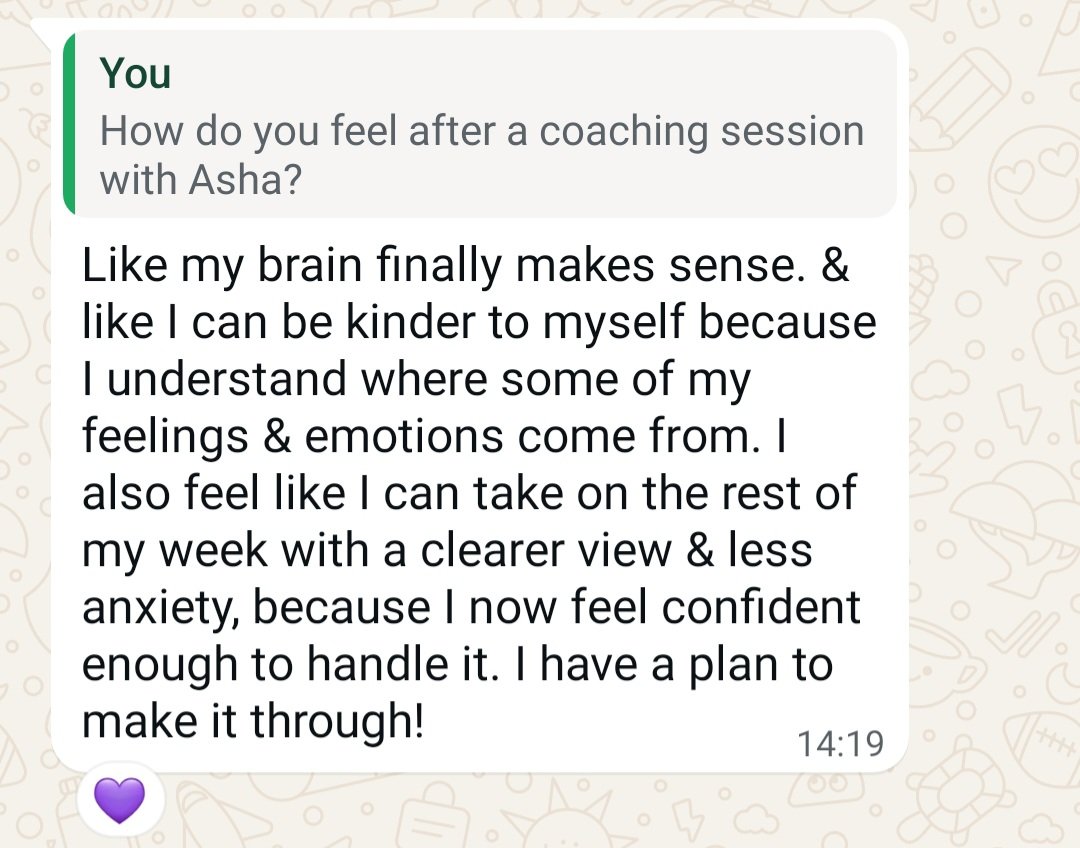 "How do you feel after a coaching session with Asha? Like my brain finally makes sense and like I can be kinder to myself because I understand where some of my emotions come from. I also feel like I can take on the rest of my week with a clearer view