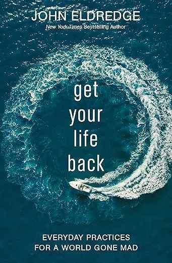 Get Your Life Back: Everyday Practices for a World Gone Mad By John Eldridge