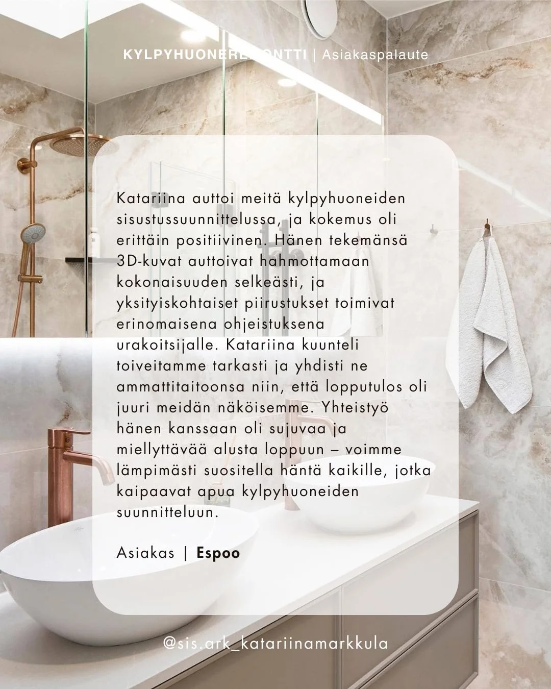 Asiakaspalaute kylpyhuoneremontin suunnittelusta, jossa sain olla mukana.
Suunnitteluty&ouml; k&auml;sitti yhteens&auml; kolmen tilan (kylpyhuone x2 sek&auml; erillis-wc:n) suunnittelun. Asiakas teki valintoja my&ouml;s itsen&auml;isesti ja teht&auml