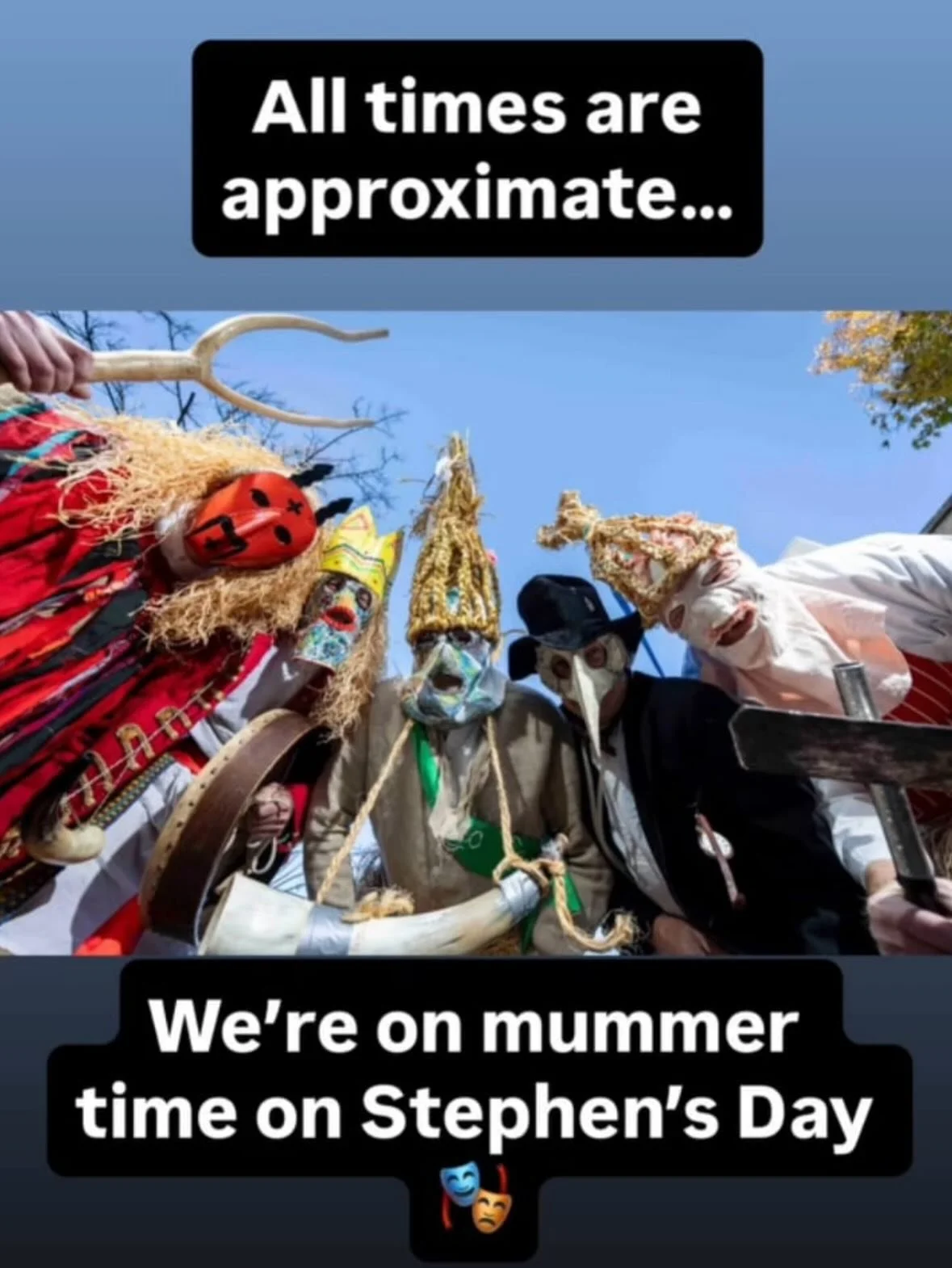 Mummers Stephen&rsquo;s Day Route 2025 🎭
(All times are approximate &mdash; we&rsquo;re on mummer time)

🕐 1:00pm &ndash; Oldtown House
🕜 1:30pm &ndash; Ballyboughal
🕑 2:10pm &ndash; Man O&rsquo; War
🕝 2:45pm &ndash; Lusk United
🕒 3:20pm &ndash