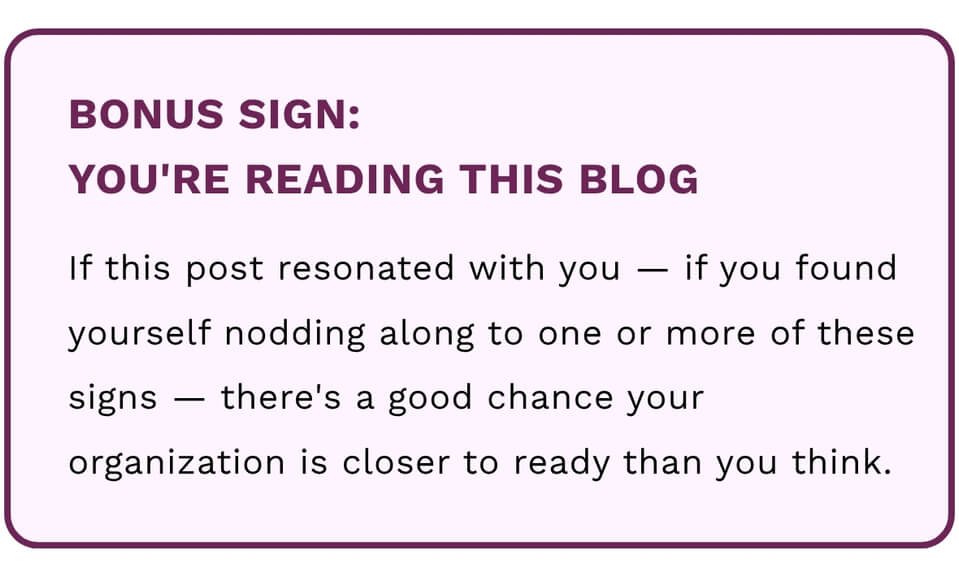 Bonus Sign: You're Reading This Blog. If this post resonated with you, if you found yourself nodding along to one or more of these signs, there's a good chance your organization is closer to ready than you think.