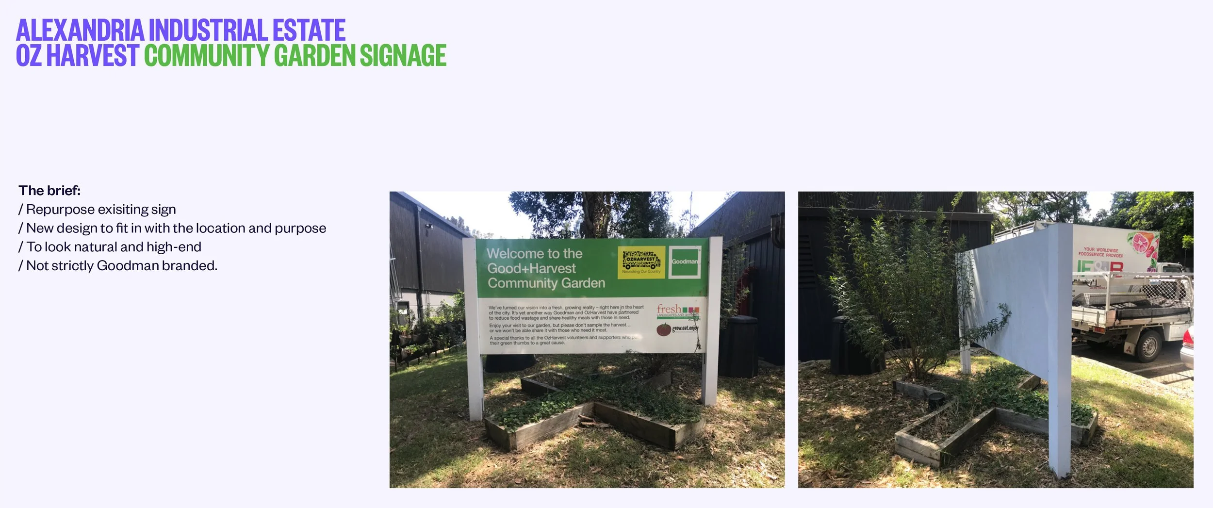 The following pages showcase the design process of updating signage at a Goodman estate where Oz Harvest have set up a community garden. 

The old signage needed a re-fresh, however trying to be as sustainable as possible, the exisiting sign was cove