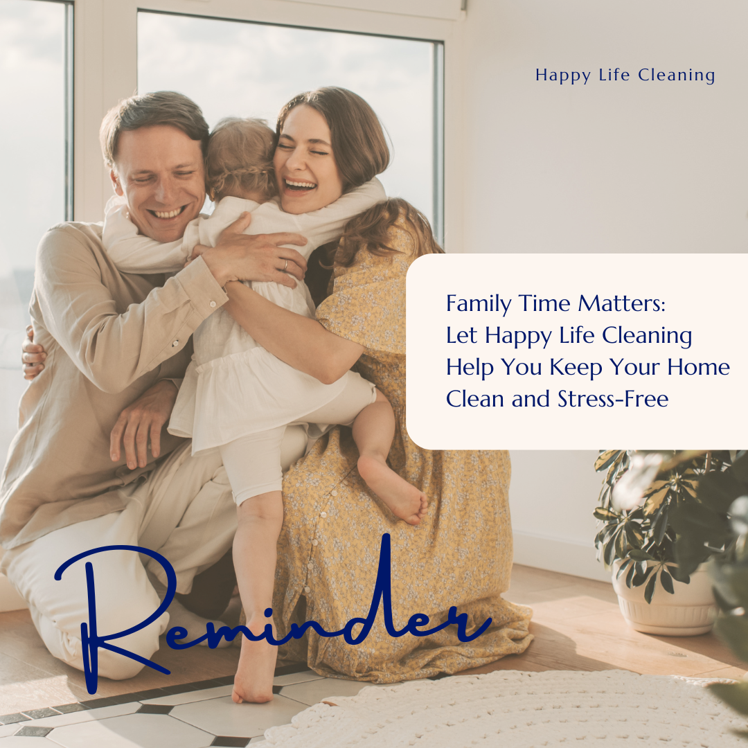 Family Time Matters: Let Happy Life Cleaning Help You Keep Your Home Clean and Stress-Free