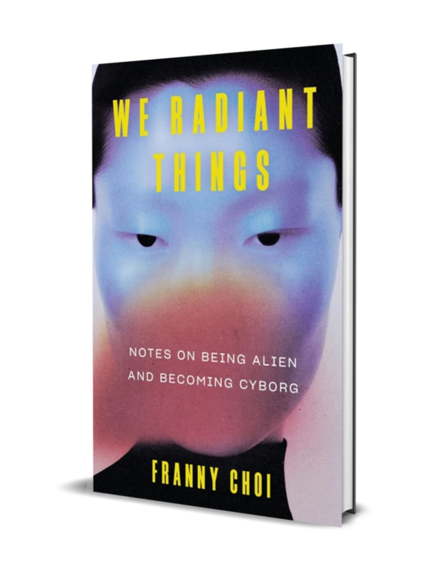 We Radiant Things — Notes on Being Alien and Becoming Cyborg by Franny Choi