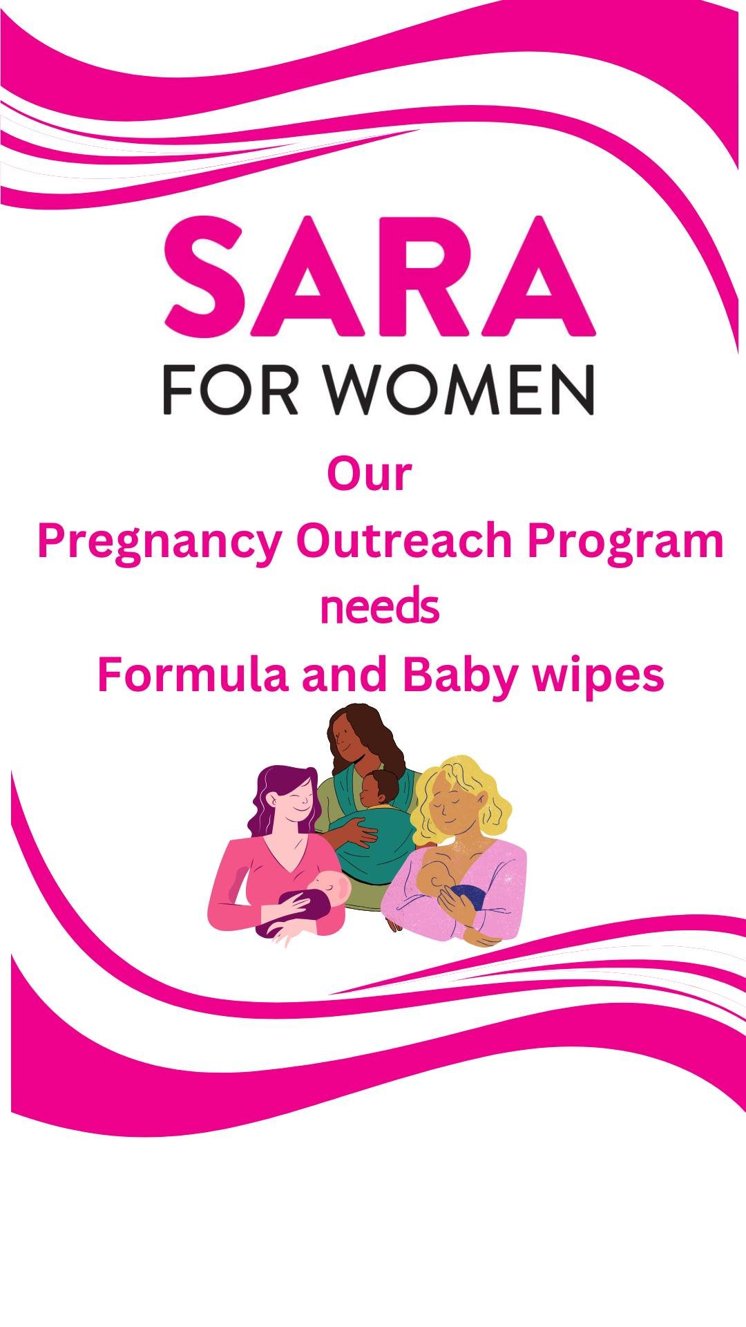 SARA for Women is actively seeking donations of formula and wipes to help support our Pregnancy Outreach Program. Your contribution would make a significant difference in the lives of many women and their families. We are grateful for any support you