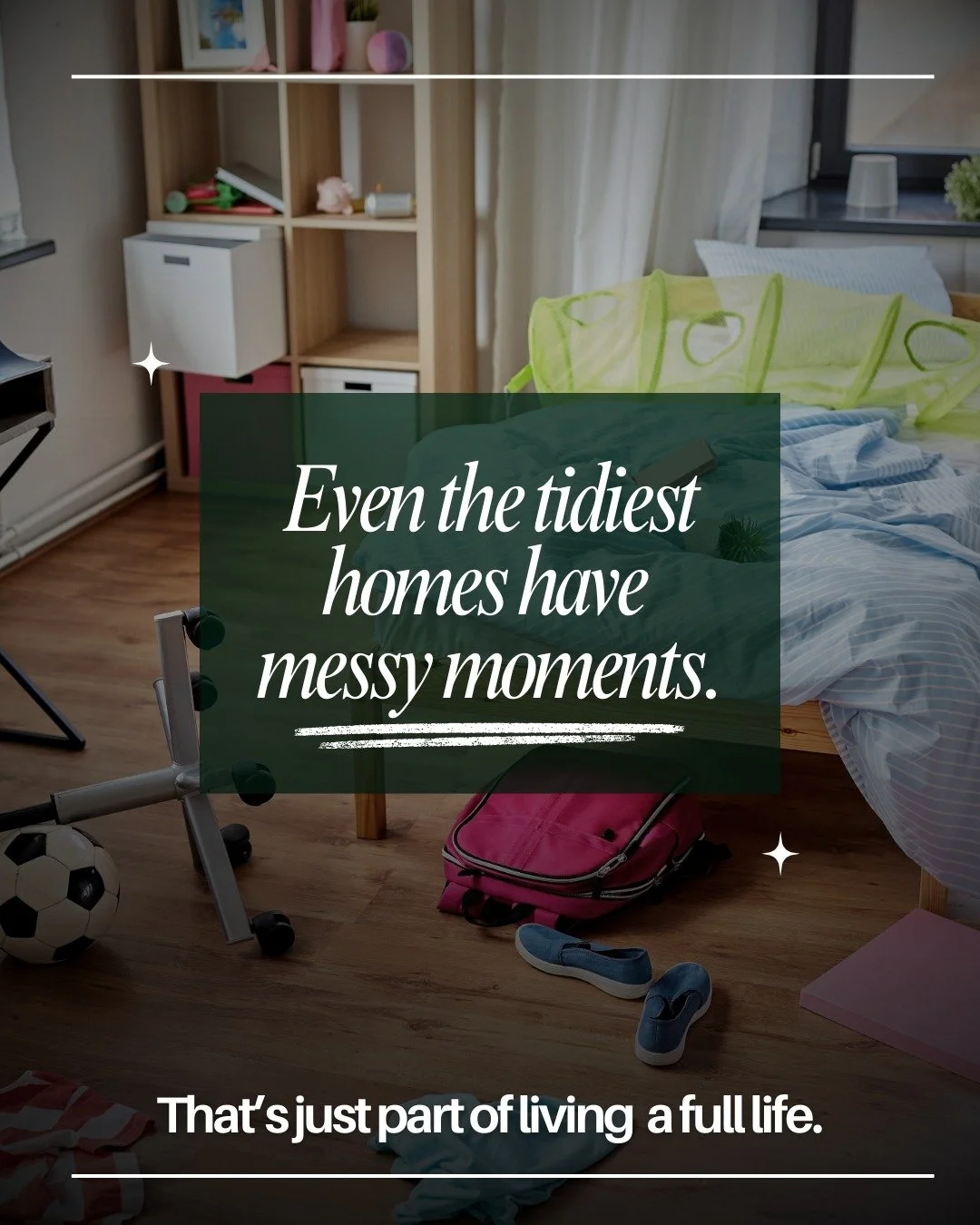 A gentle reminder: your house does not need to be perfect to be a home. Real homes have shoes by the door, mail on the counter, and days where things feel a little messy.

Even the tidiest homes have messy moments. That&rsquo;s just part of living a 