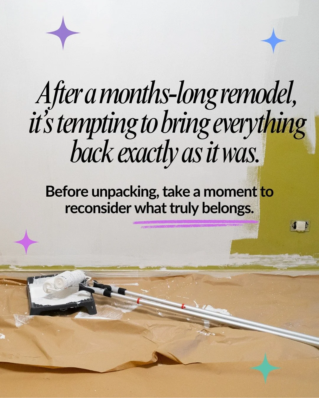 After a months-long remodel, it&rsquo;s tempting to bring everything back exactly as it was. But chances are, you don&rsquo;t need everything you packed away.

Your newly refreshed space deserves a refresh of your things. Before unpacking, take a mom