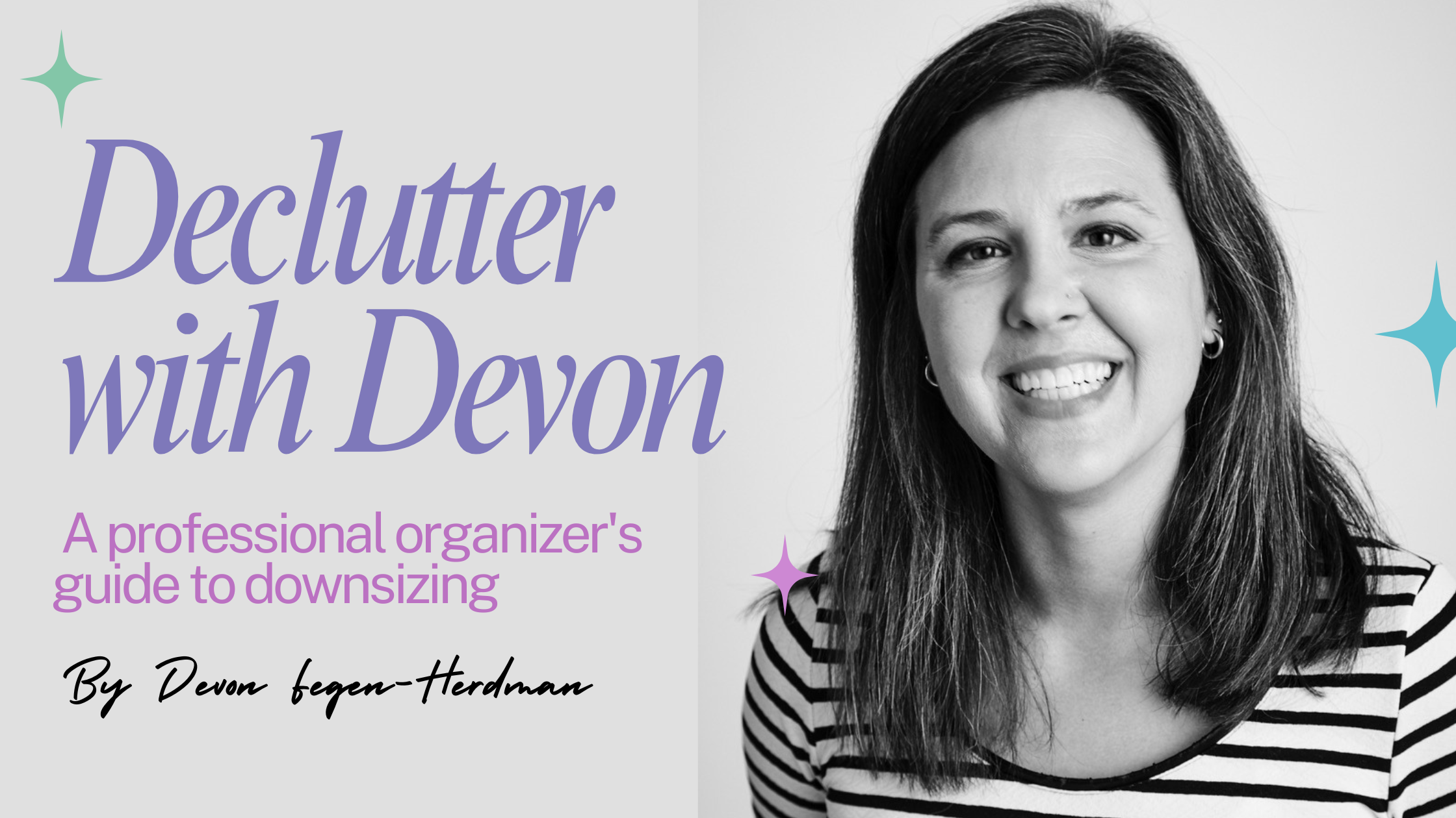 Black and white Headshot of Devon Fegen-Herdman (a smiling woman with medium length hair wearing a striped shirt) and the words in purple "Declutter with Devon" and pink "A professional organizer's guide to downsizing" with a few sparkles