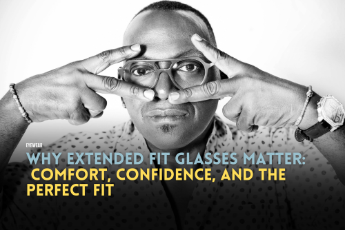 Why Extended Fit Glasses Matter: Comfort, Confidence, and the Perfect Fit