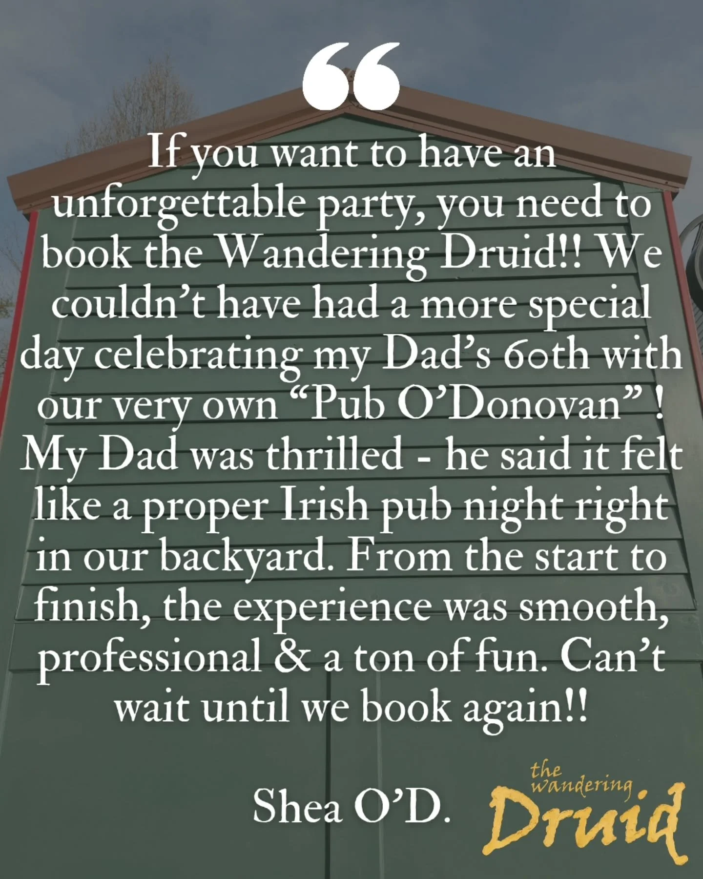 ⭐️⭐️⭐️⭐️⭐️

"If you want to have an unforgettable party, you need to book the Wandering Druid!! We couldn&rsquo;t have had a more special day celebrating my Dad&rsquo;s 60th with our very own &ldquo;Pub O&rsquo;Donovan&rdquo; ! My Dad was thrill