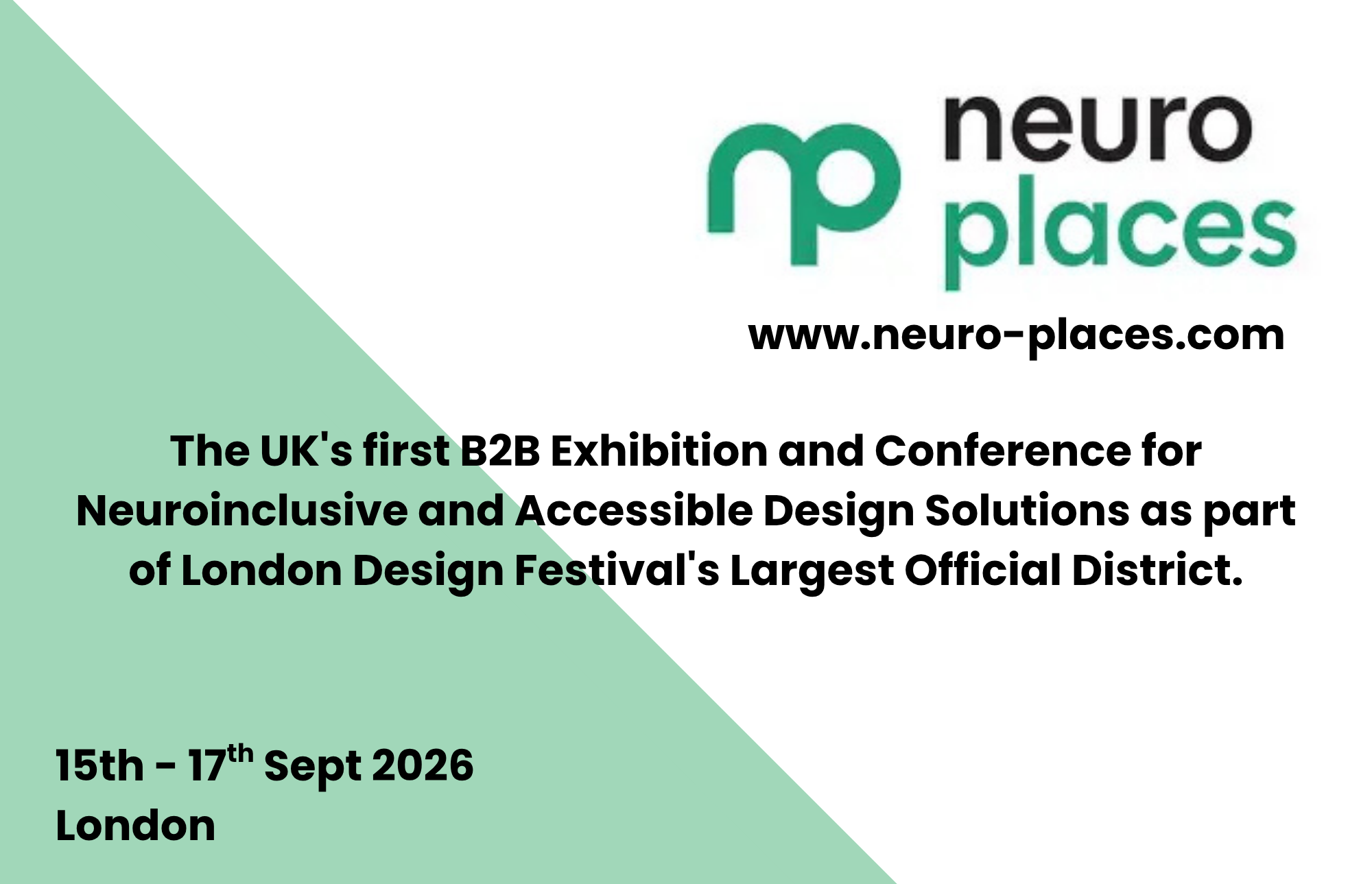 NeuroPlaces conference, www.neuro-places.com  The UK's first B2B Exhibition and Conference for Neuroinclusive and Accessible Design Solutions as part of London Design Festival's Largest Official District.  15th to 17th September, London