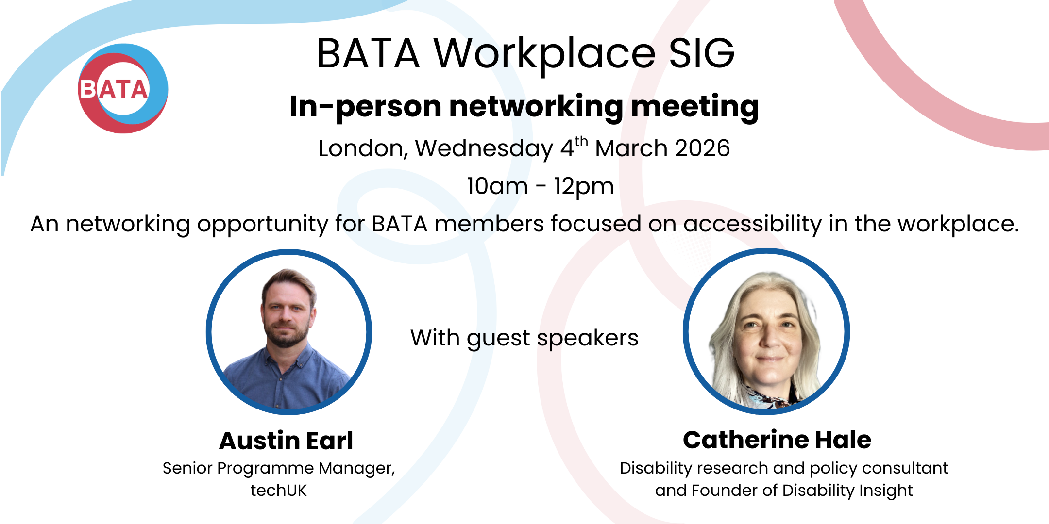 BATA Workplace SIG in-person networking meeting, London, 24th March 10am-12pm.  A networking opportunity for BATA members. Guest speakers Austin Earl, Senior Programme Manager, techUK and Catherine Hale, founder of Disability Insight
