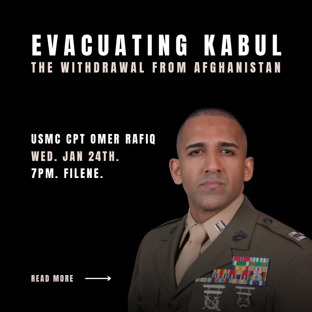 Join us next week for a conversation with United States Marine Corps Captain Omer Rafiq to discuss his experiences and the crisis of moral leadership in the United States withdrawal from Afghanistan. 

WED. JAN 24. 7 PM. FILENE. 

No registration req