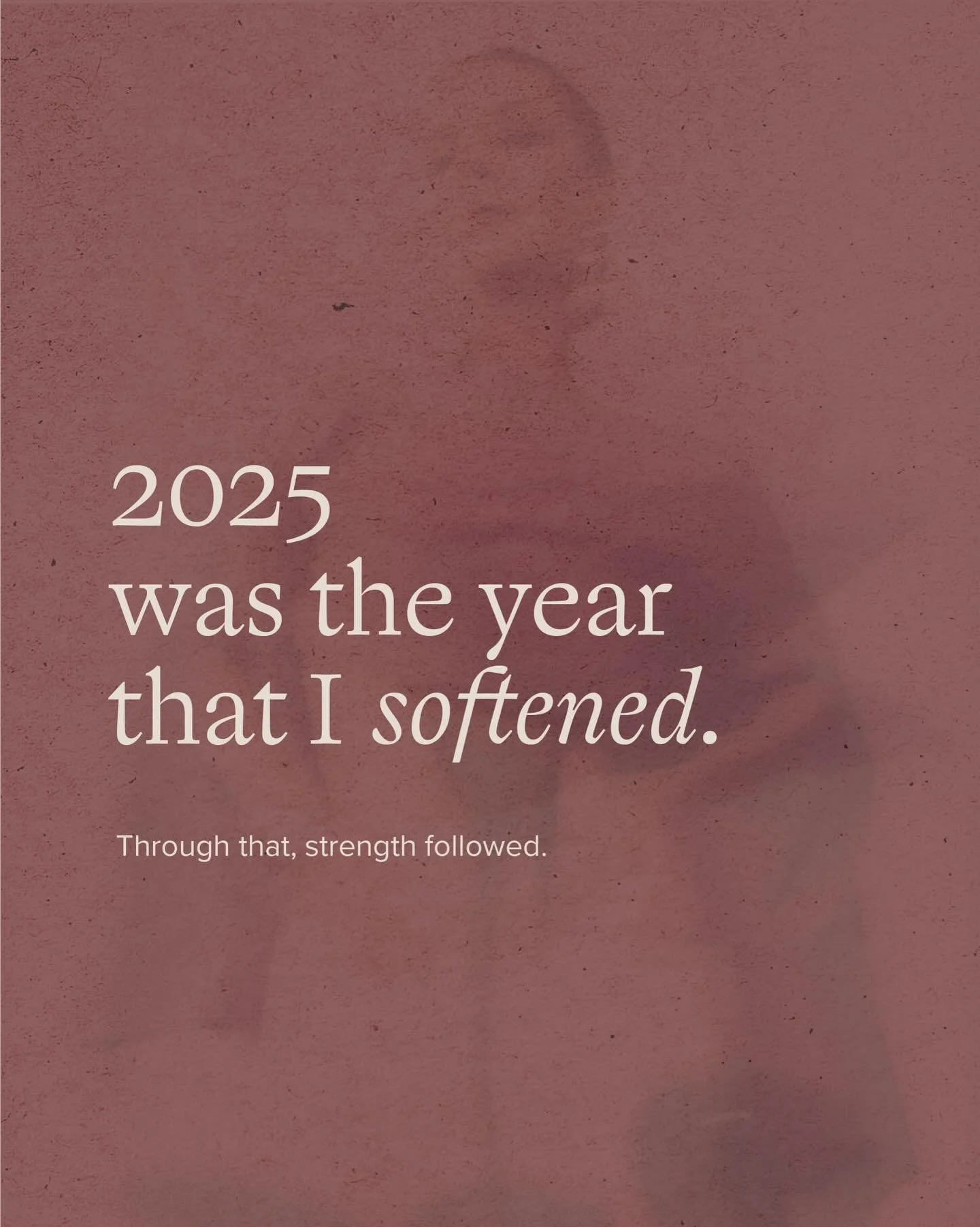 My word for 2025 has been softening. 
I&rsquo;ve realized that is has been here, in the softening that so much strength occurs. 

I&rsquo;ve always known how to be strong. 
I&rsquo;ve always known how to push through.

But this year, there was someth