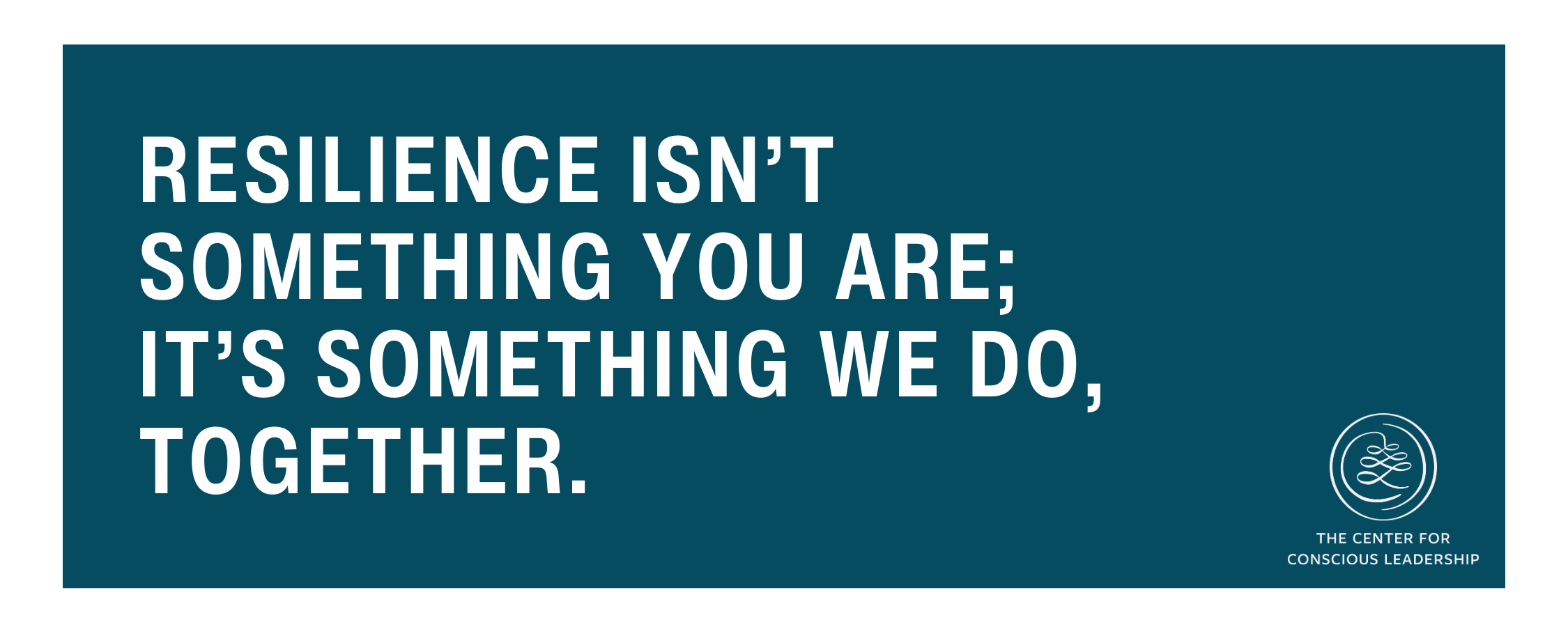 Bold white text on a dark teal background reads: “Resilience isn’t something you are; it’s something we do, together.” In the bottom right corner is the logo of The Center for Conscious Leadership.