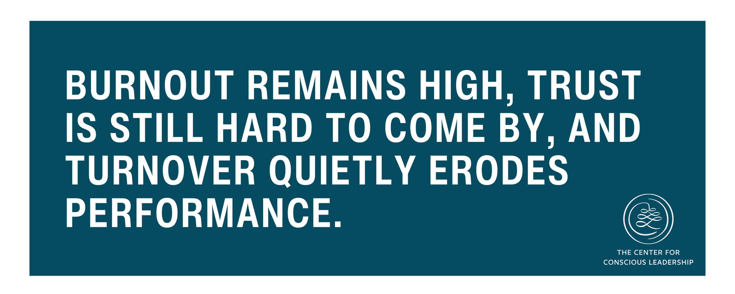 Quote graphic with teal background and white bold text that reads: “Burnout remains high, trust is still hard to come by, and turnover quietly erodes performance.” In the bottom right corner is The Center for Conscious Leadership’s logo.