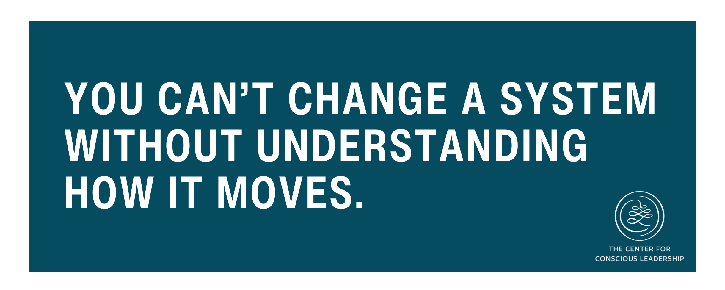 Quote graphic with bold white text on a teal background that reads: "You can’t change a system without understanding how it moves." Bottom right includes The Center for Conscious Leadership logo.