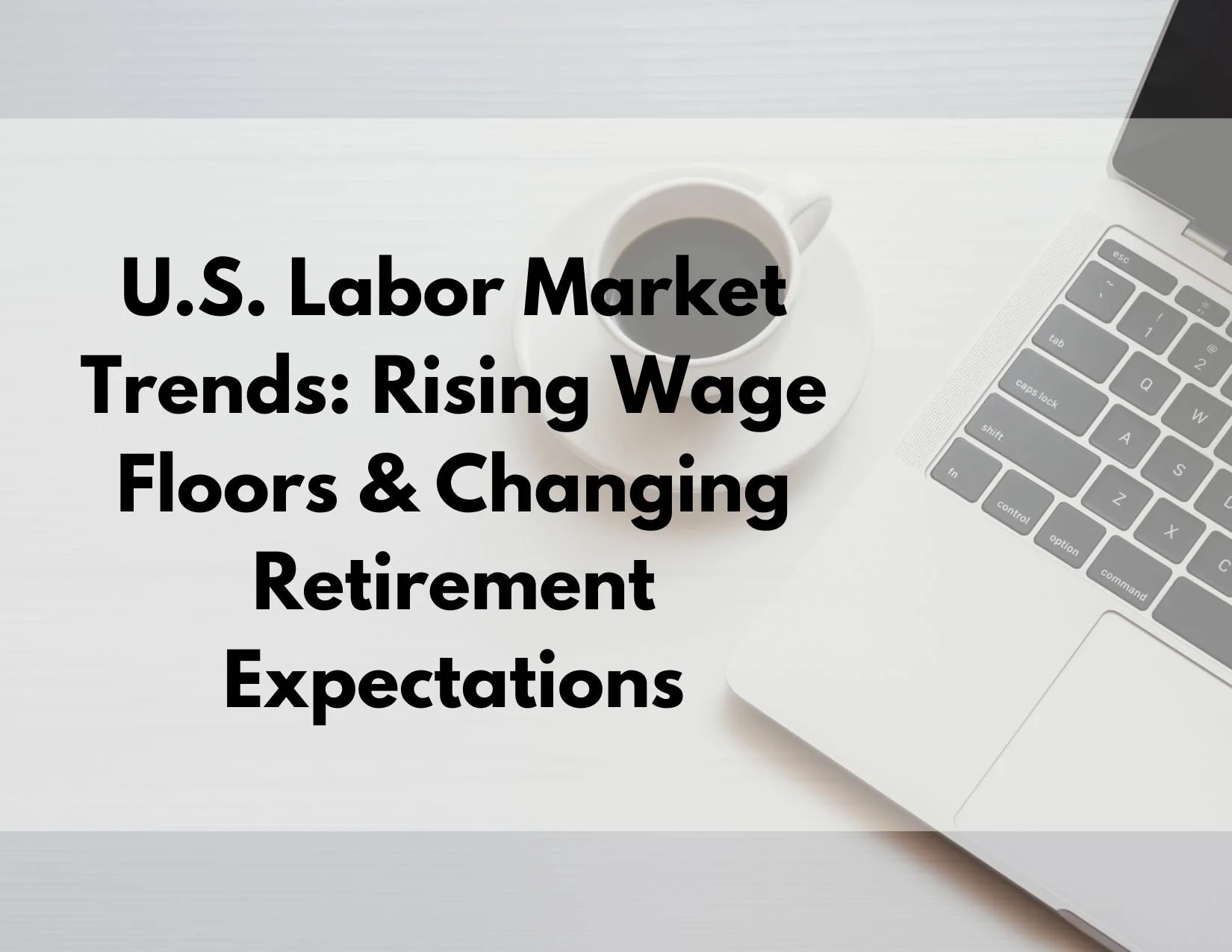 U.S. Labor Market Trends: Rising Wage Floors &amp; Changing Retirement Expectations