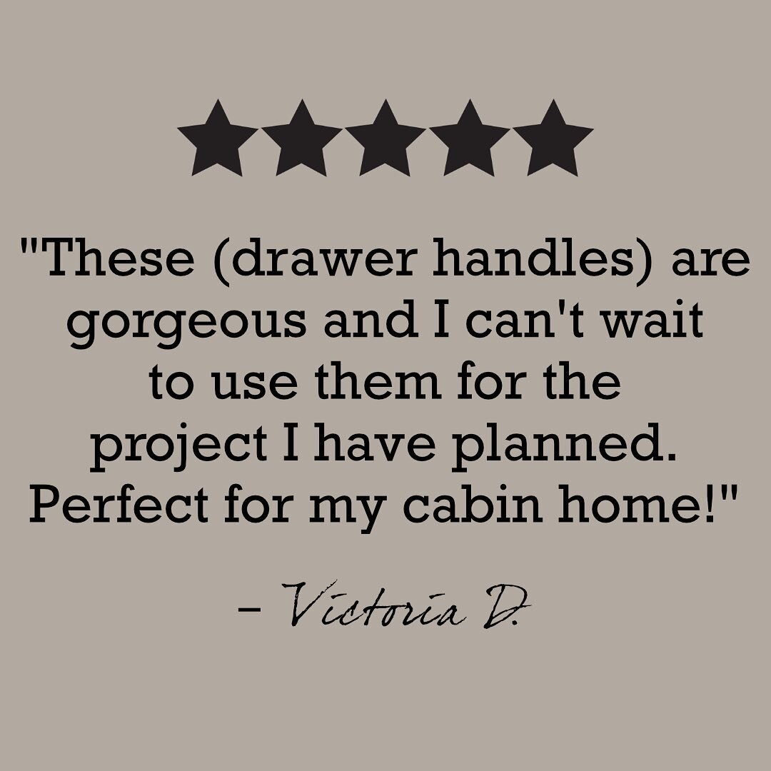 We love receiving customer reviews! 

Victoria D. says, &quot;These (drawer handles) are gorgeous and I can't wait to use them for the project I have planned. Perfect for my cabin home!&quot;