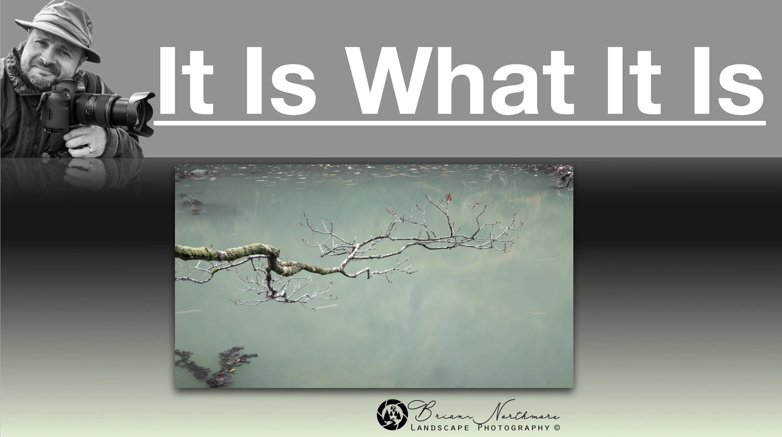 The opening Slide of a presentation titled  'It Is What It Is' by Brian Northmore Photography.