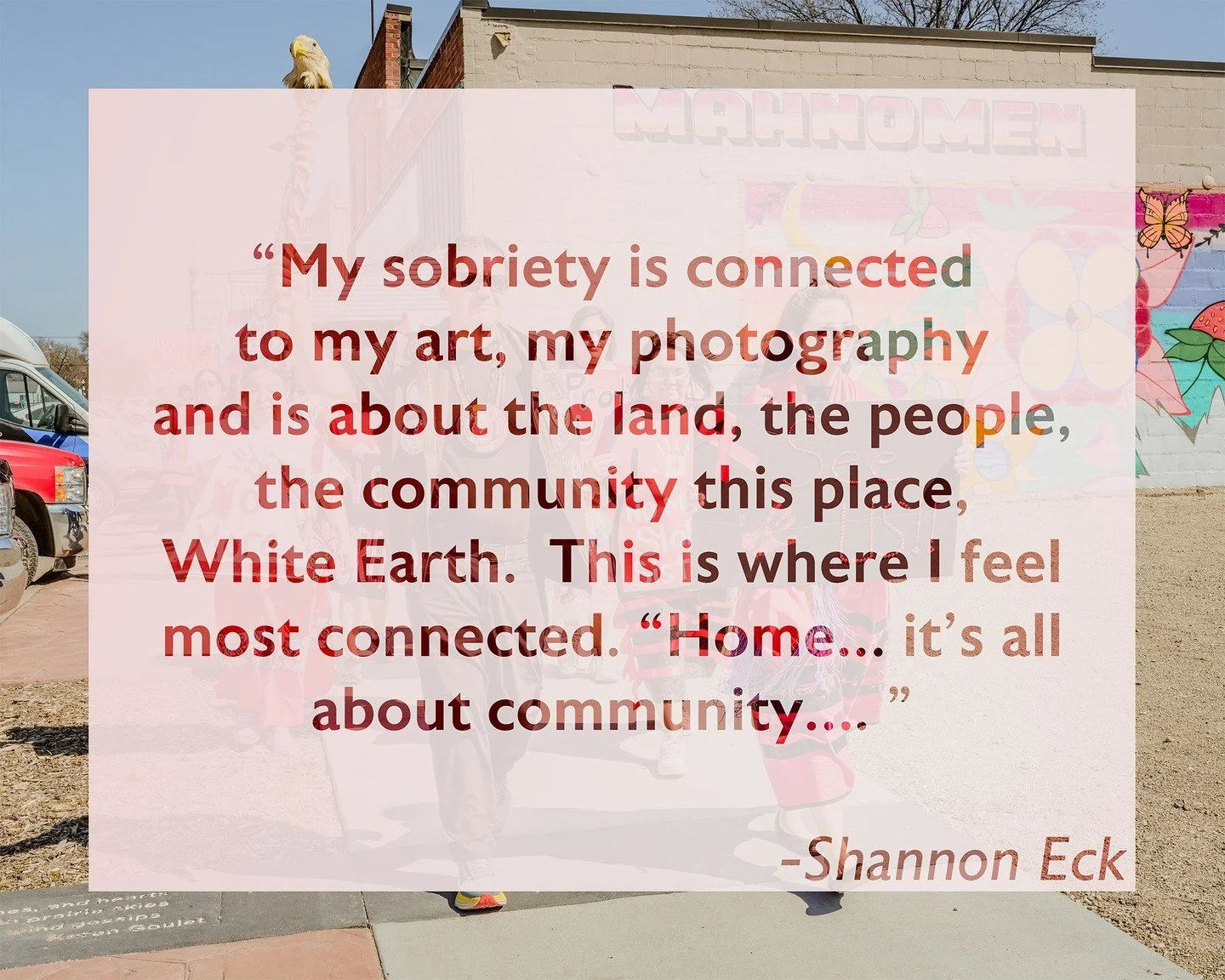 &quot;My sobriety is connected to my art, my photography and is about the land, the people, the community this place, White Earth.  This is where I feel most connected. &ldquo;Home&hellip; it&rsquo;s all about community&hellip;. &ldquo;

Join us for 