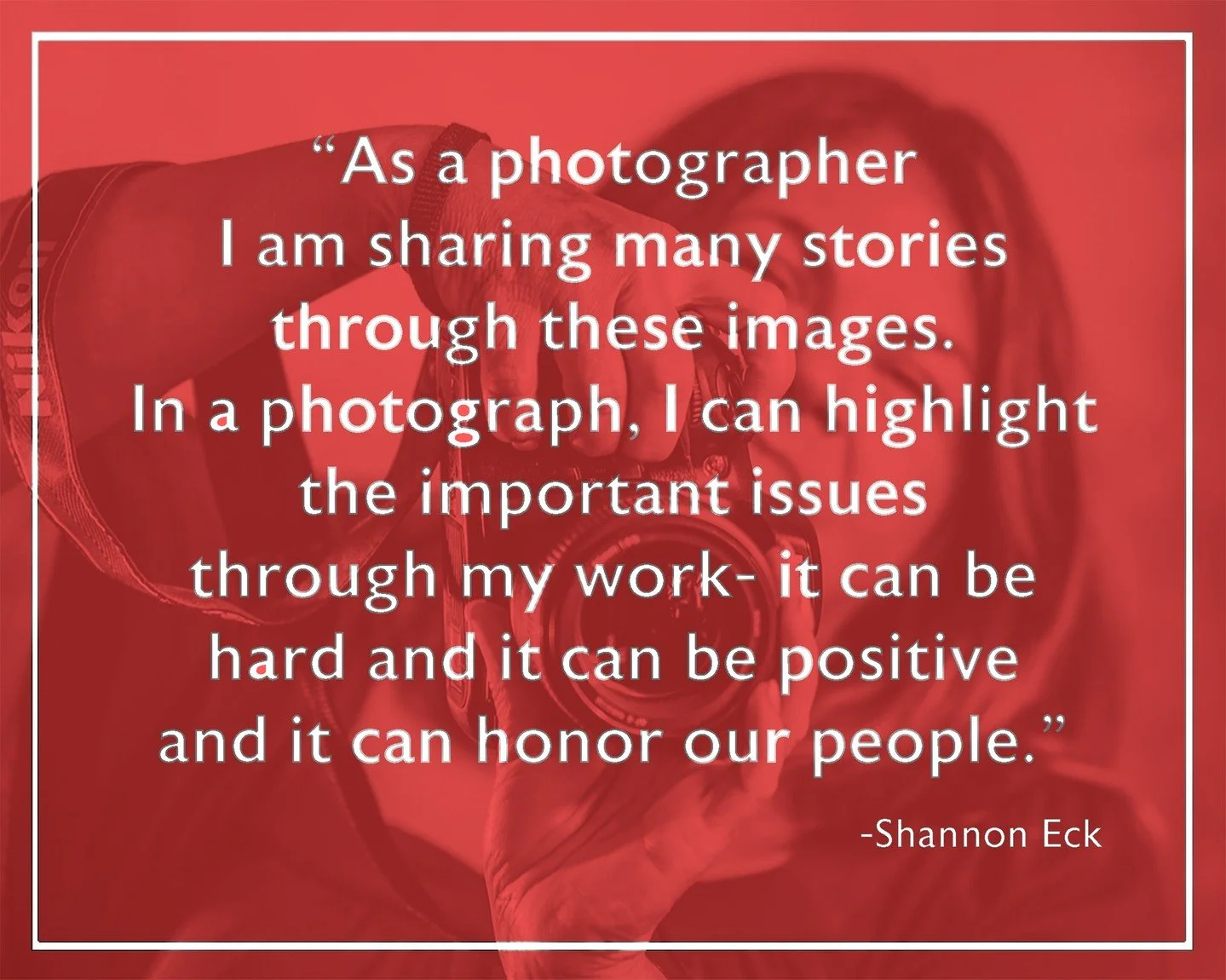 &quot;As a photographer I am sharing many stories through these images. In a photograph, I can highlight the important issues through my work- it can be hard and it can be positive and it can honor our people.&quot;

Our newest Emerging Artist show N