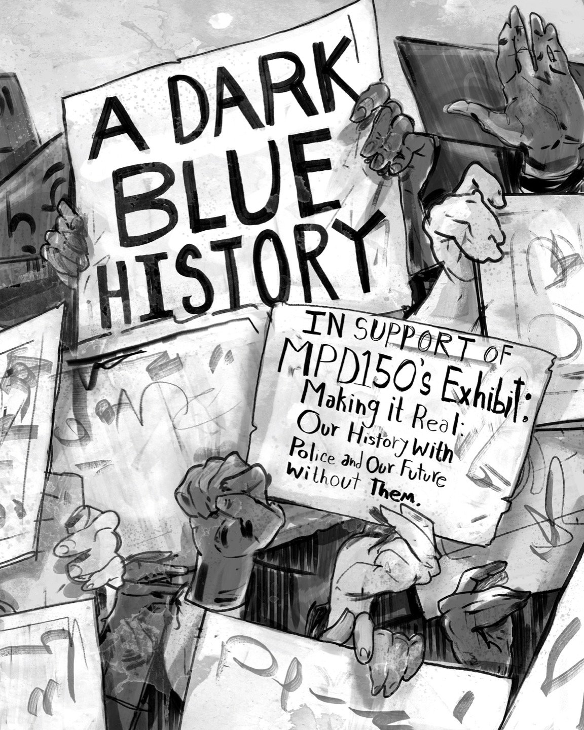 Alt Text: Cover. Image (and all subsequent pages) in white, black and greys. A crowd of signs and upraised hands in a variety of skin tones. One sign reads "A DARK BLUE HISTORY." Another reads "In Support of MPD150's Exhibit: Making it Real: Our Hist