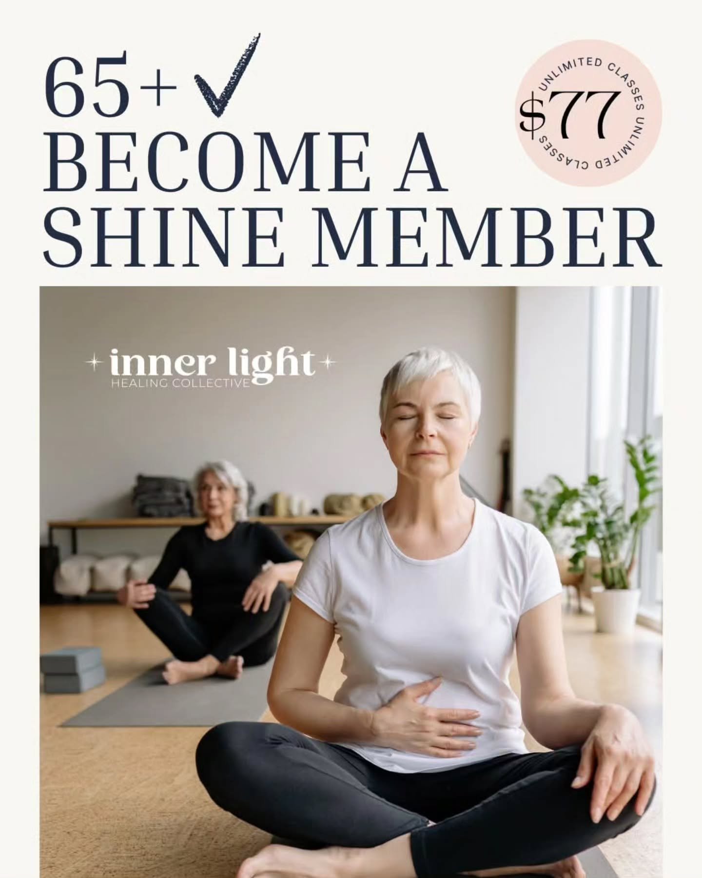 If you're 65+ you can get our SHINE Membership for $77 a month! 

1 x class per week = $19.25 class
2 x classes per week = $9.62 class
3 x classes per week = $6.42 class
4 x classes per week = $4.81 class

Choose from Gentle Yoga, Chair yoga, Meditat